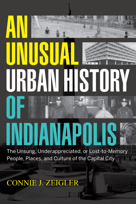 An Unusual Urban History of Indianapolis: The Unsung, Underappreciated, or Lost-to-Memory People, Places, and Culture of the Capital City