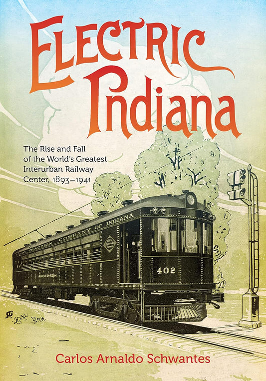 Electric Indiana: The Rise and Fall of the World's Greatest Interurban Railway Center, 1893-1941