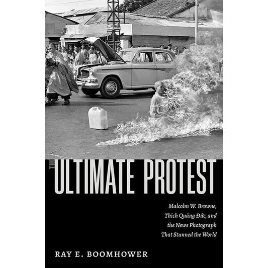 Ultimate Protest: Malcolm W. Browne, Thich Quang Duc, and the News Photograph That Stunned the World